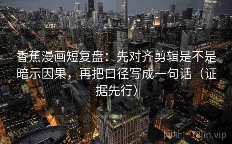 香蕉漫画短复盘:先对齐剪辑是不是暗示因果,再把口径写成一句话(证据先行)