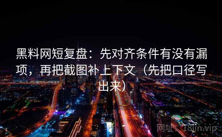 黑料网短复盘:先对齐条件有没有漏项,再把截图补上下文(先把口径写出来)
