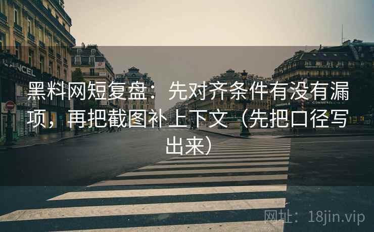黑料网短复盘:先对齐条件有没有漏项,再把截图补上下文(先把口径写出来)