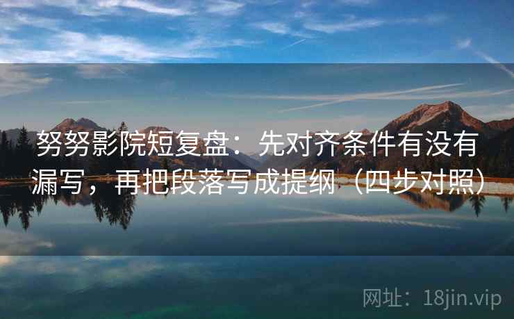 努努影院短复盘:先对齐条件有没有漏写,再把段落写成提纲(四步对照)