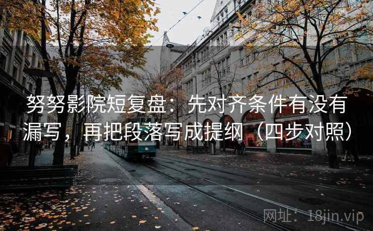 努努影院短复盘:先对齐条件有没有漏写,再把段落写成提纲(四步对照)