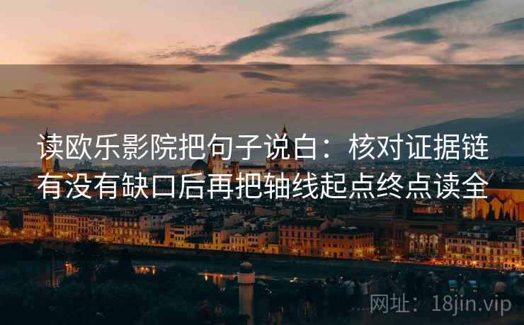 读欧乐影院把句子说白:核对证据链有没有缺口后再把轴线起点终点读全