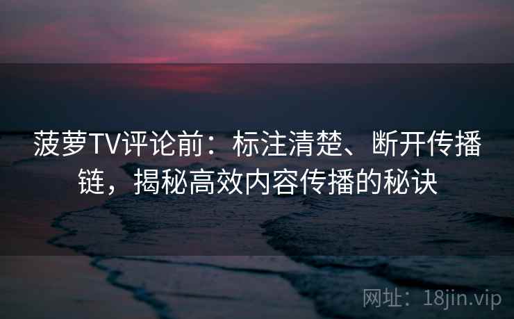 菠萝TV评论前：标注清楚、断开传播链，揭秘高效内容传播的秘诀