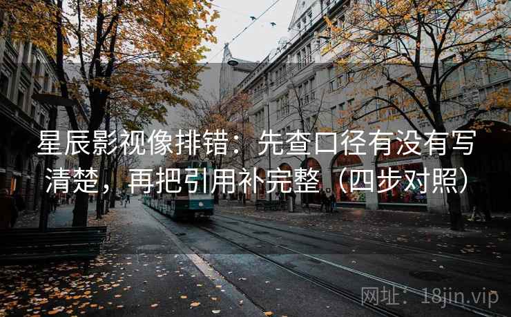 星辰影视像排错：先查口径有没有写清楚，再把引用补完整（四步对照）