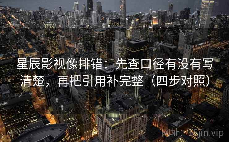 星辰影视像排错：先查口径有没有写清楚，再把引用补完整（四步对照）
