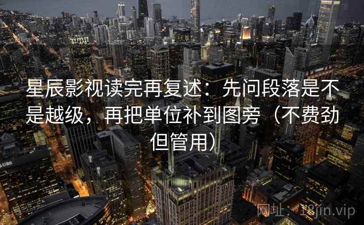 星辰影视读完再复述:先问段落是不是越级,再把单位补到图旁(不费劲但管用)