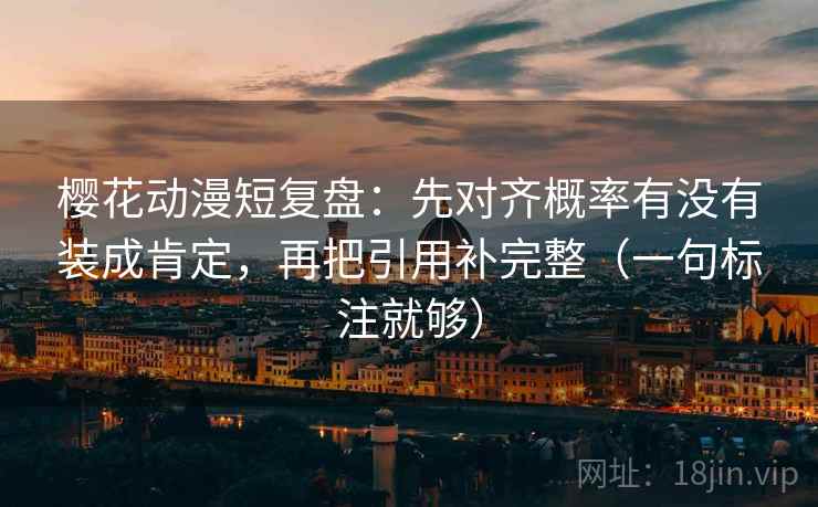 樱花动漫短复盘:先对齐概率有没有装成肯定,再把引用补完整(一句标注就够)