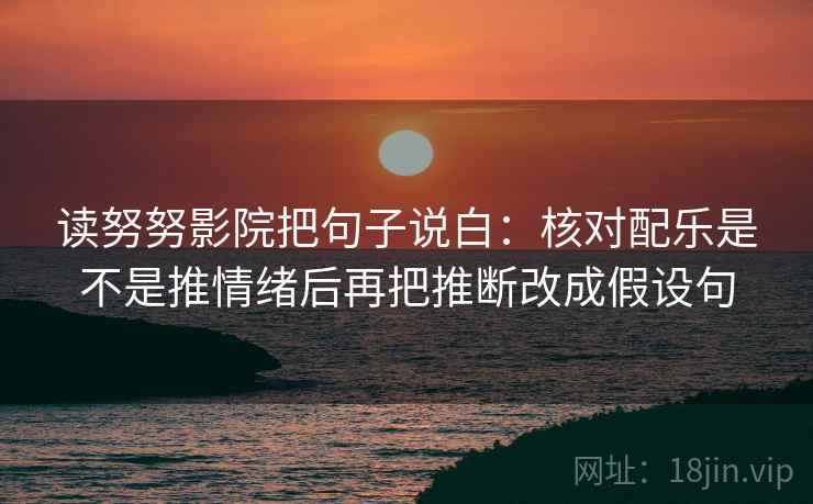 读努努影院把句子说白:核对配乐是不是推情绪后再把推断改成假设句