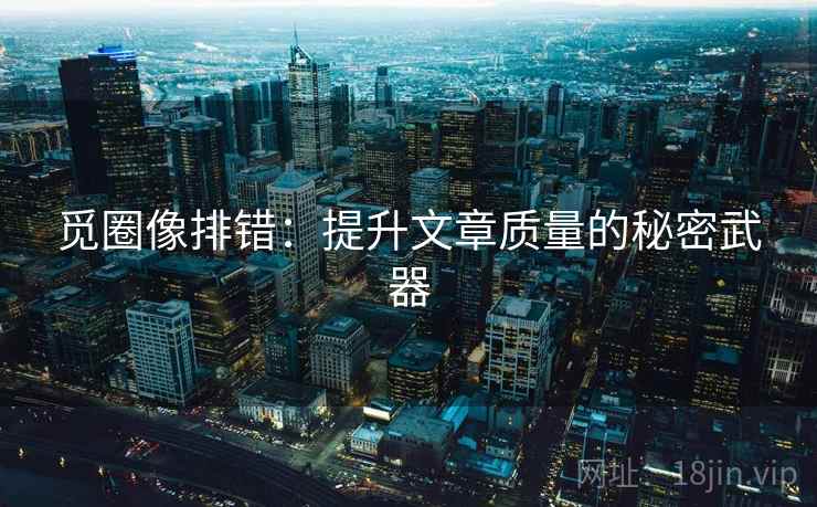 觅圈像排错:提升文章质量的秘密武器