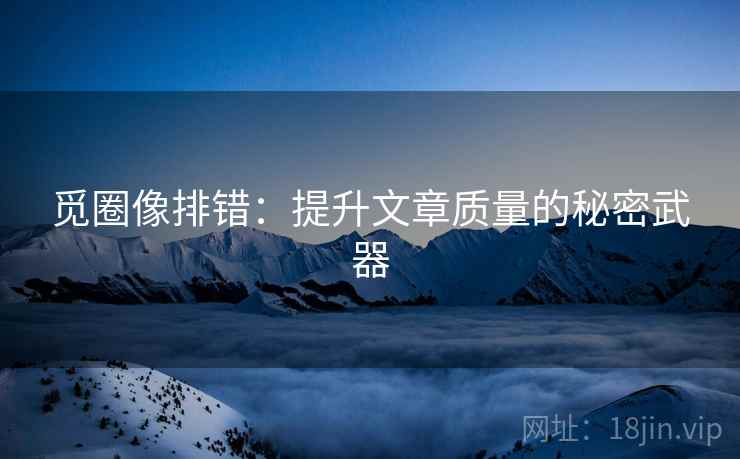 觅圈像排错:提升文章质量的秘密武器