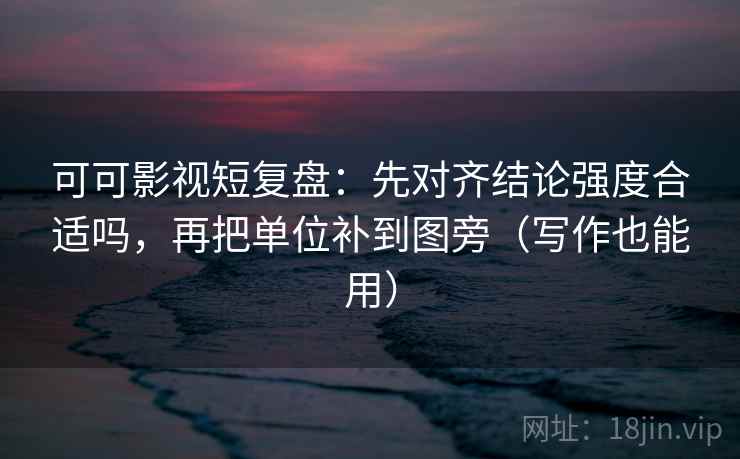 可可影视短复盘:先对齐结论强度合适吗,再把单位补到图旁(写作也能用)