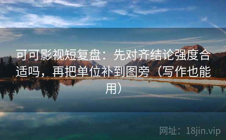 可可影视短复盘:先对齐结论强度合适吗,再把单位补到图旁(写作也能用)