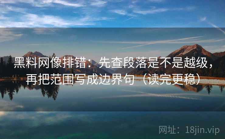 黑料网像排错:先查段落是不是越级,再把范围写成边界句(读完更稳)