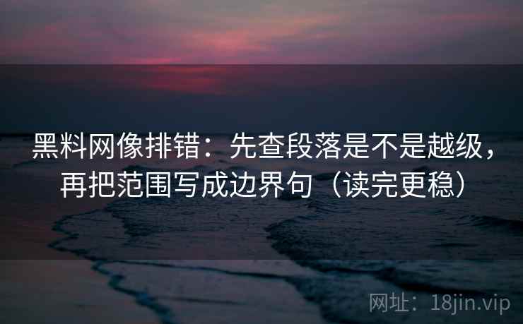 黑料网像排错:先查段落是不是越级,再把范围写成边界句(读完更稳)