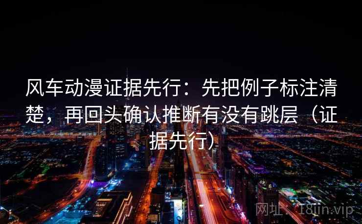 风车动漫证据先行：先把例子标注清楚，再回头确认推断有没有跳层（证据先行）