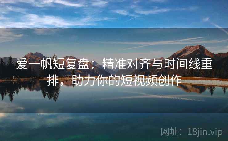爱一帆短复盘:精准对齐与时间线重排,助力你的短视频创作