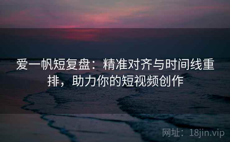爱一帆短复盘:精准对齐与时间线重排,助力你的短视频创作