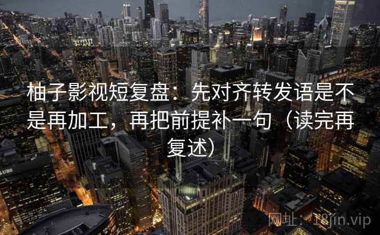 柚子影视短复盘:先对齐转发语是不是再加工,再把前提补一句(读完再复述)