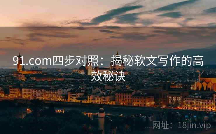 91.com四步对照:揭秘软文写作的高效秘诀