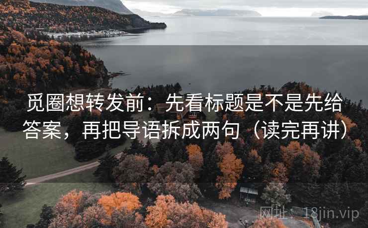 觅圈想转发前:先看标题是不是先给答案,再把导语拆成两句(读完再讲)