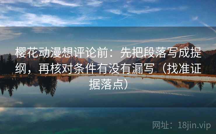 樱花动漫想评论前：先把段落写成提纲，再核对条件有没有漏写（找准证据落点）