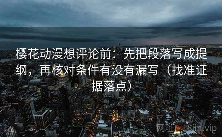 樱花动漫想评论前：先把段落写成提纲，再核对条件有没有漏写（找准证据落点）