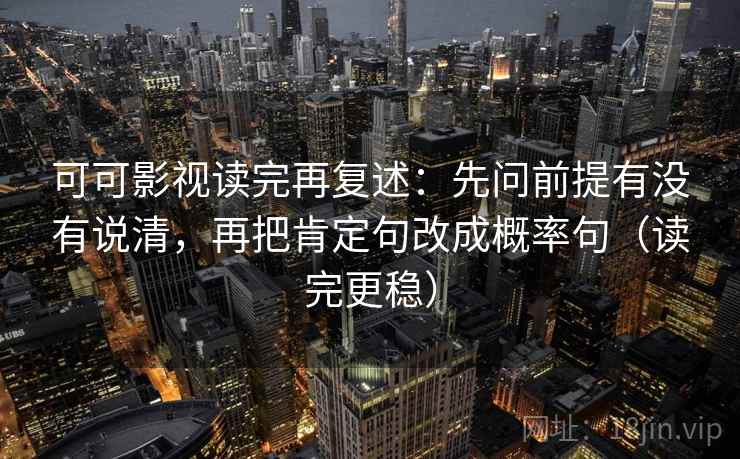 可可影视读完再复述:先问前提有没有说清,再把肯定句改成概率句(读完更稳)