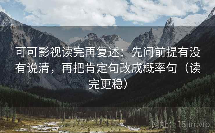 可可影视读完再复述:先问前提有没有说清,再把肯定句改成概率句(读完更稳)