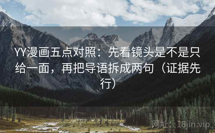 YY漫画五点对照:先看镜头是不是只给一面,再把导语拆成两句(证据先行)