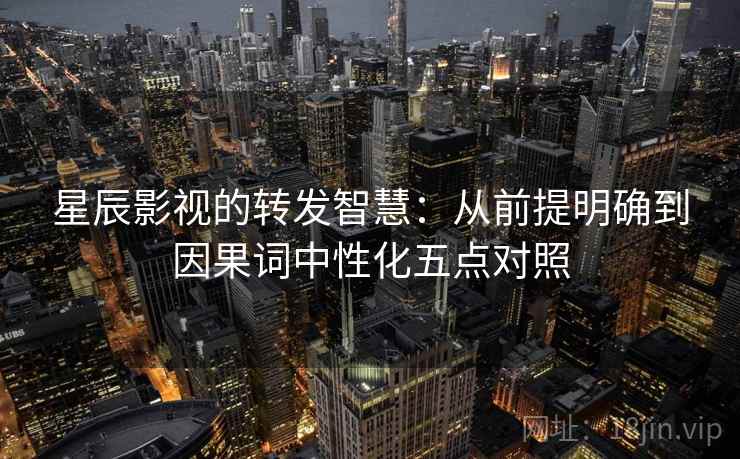 星辰影视的转发智慧:从前提明确到因果词中性化五点对照