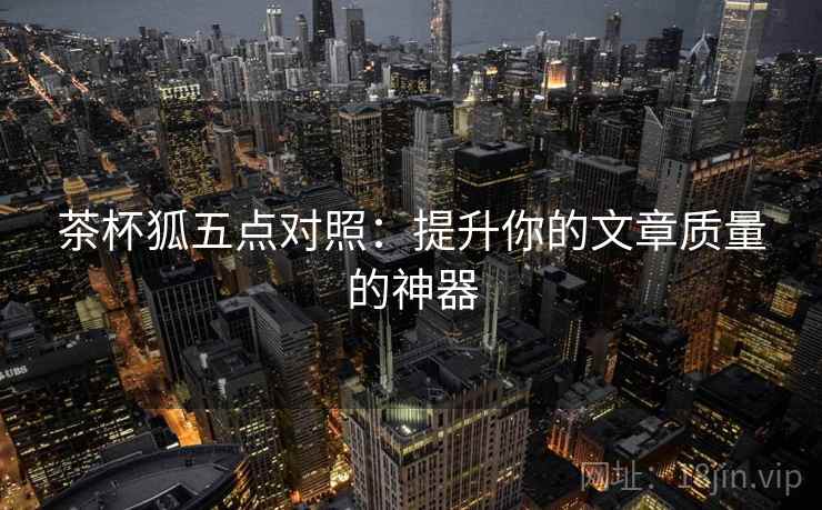 茶杯狐五点对照:提升你的文章质量的神器