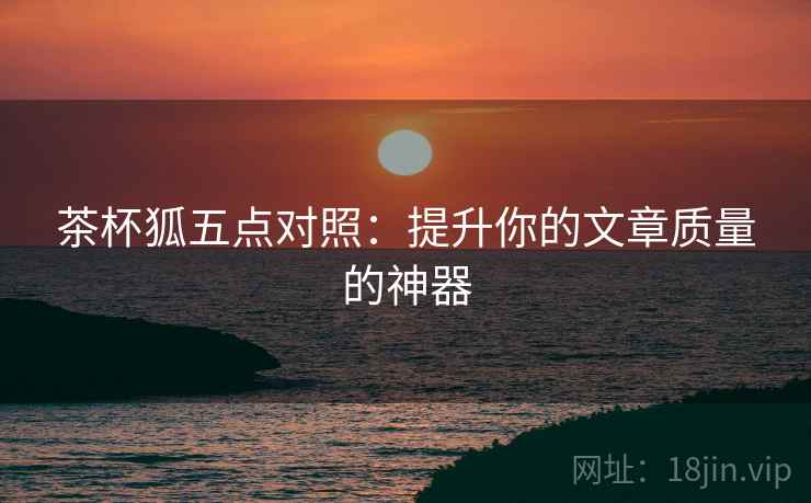 茶杯狐五点对照:提升你的文章质量的神器