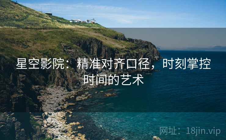 星空影院：精准对齐口径，时刻掌控时间的艺术