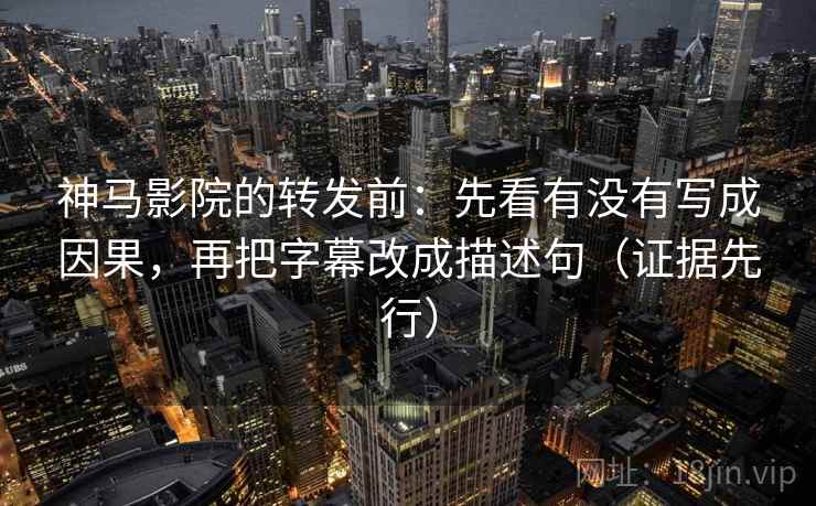神马影院的转发前:先看有没有写成因果,再把字幕改成描述句(证据先行)