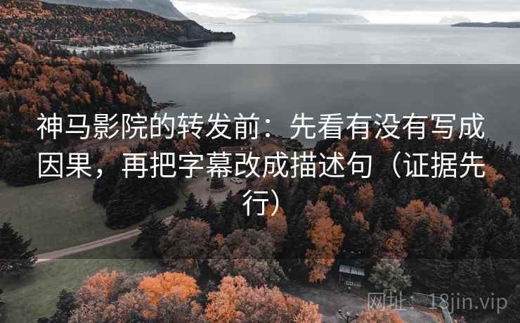 神马影院的转发前:先看有没有写成因果,再把字幕改成描述句(证据先行)