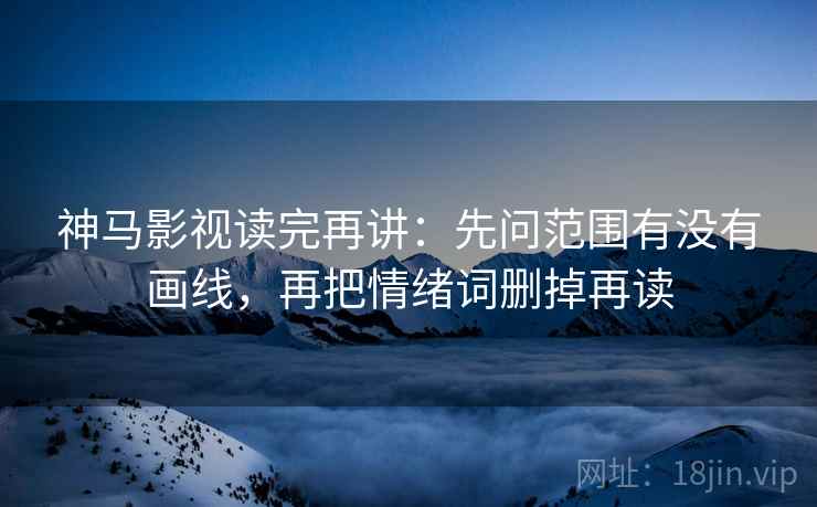 神马影视读完再讲:先问范围有没有画线,再把情绪词删掉再读