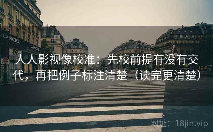 人人影视像校准:先校前提有没有交代,再把例子标注清楚(读完更清楚)