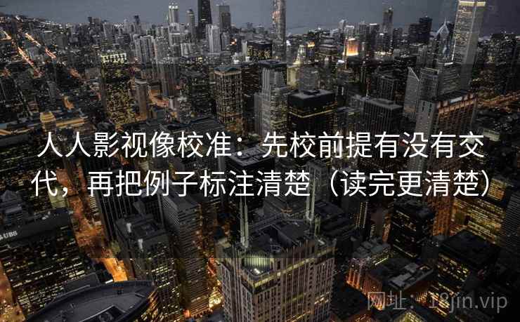 人人影视像校准:先校前提有没有交代,再把例子标注清楚(读完更清楚)