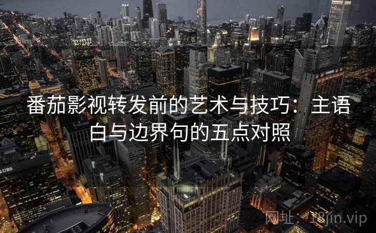 番茄影视转发前的艺术与技巧：主语白与边界句的五点对照