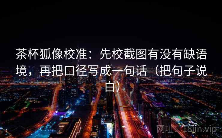 茶杯狐像校准:先校截图有没有缺语境,再把口径写成一句话(把句子说白)