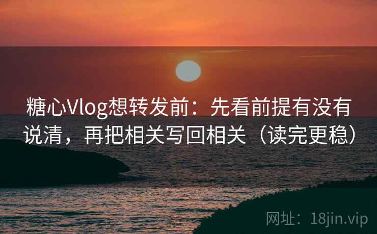 糖心Vlog想转发前:先看前提有没有说清,再把相关写回相关(读完更稳)
