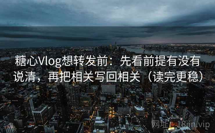 糖心Vlog想转发前:先看前提有没有说清,再把相关写回相关(读完更稳)