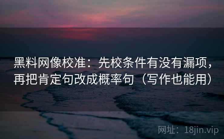 黑料网像校准:先校条件有没有漏项,再把肯定句改成概率句(写作也能用)