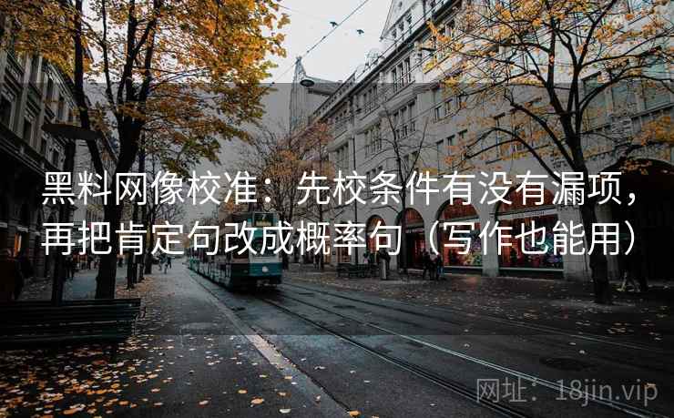 黑料网像校准:先校条件有没有漏项,再把肯定句改成概率句(写作也能用)