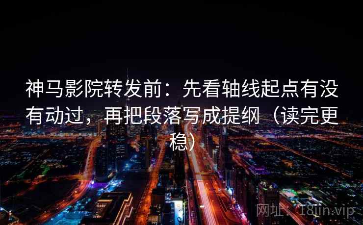 神马影院转发前:先看轴线起点有没有动过,再把段落写成提纲(读完更稳)