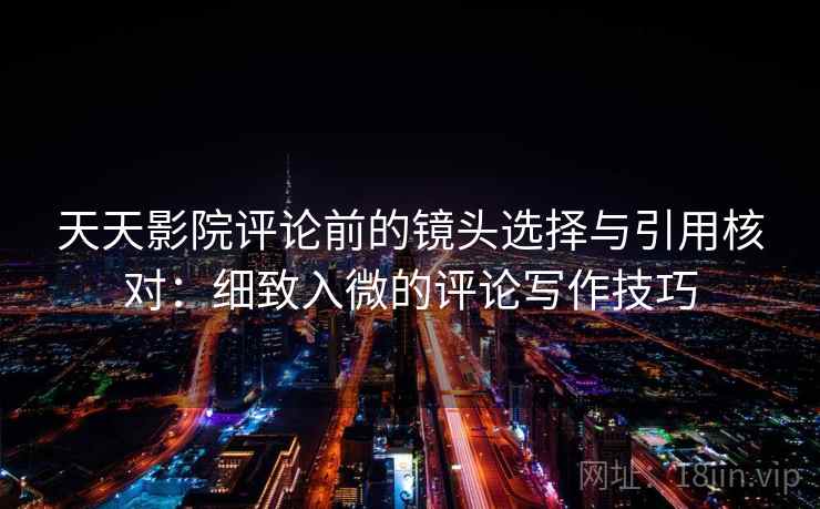 天天影院评论前的镜头选择与引用核对：细致入微的评论写作技巧