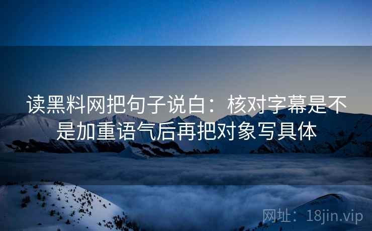 读黑料网把句子说白:核对字幕是不是加重语气后再把对象写具体