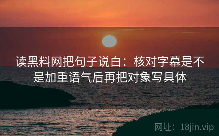 读黑料网把句子说白:核对字幕是不是加重语气后再把对象写具体