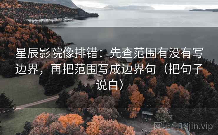 星辰影院像排错:先查范围有没有写边界,再把范围写成边界句(把句子说白)
