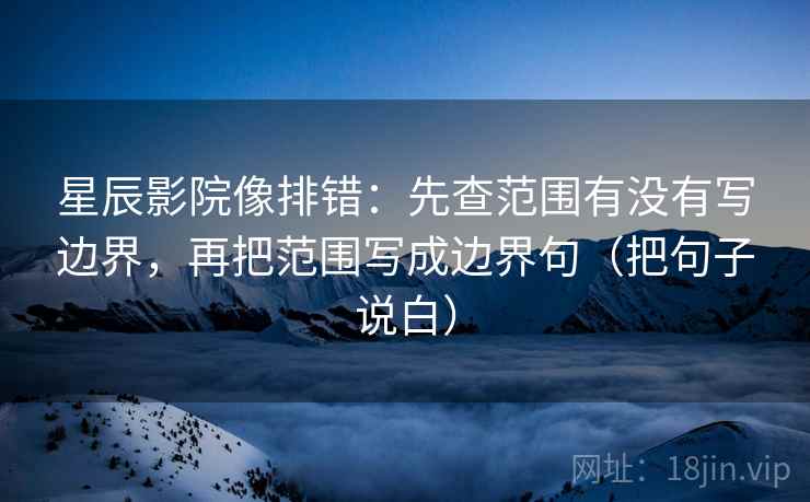 星辰影院像排错:先查范围有没有写边界,再把范围写成边界句(把句子说白)